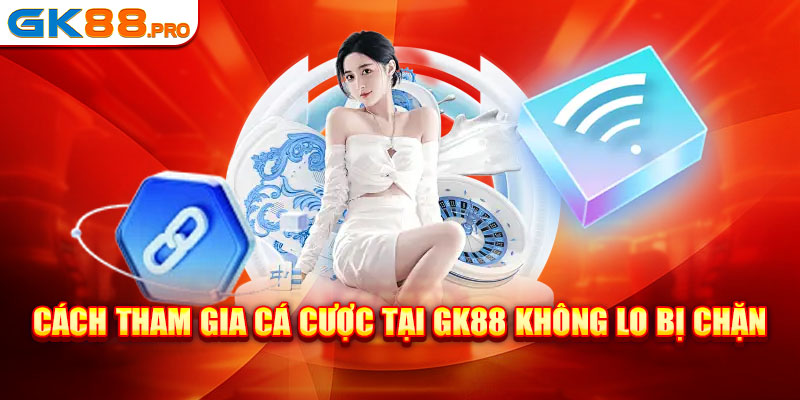 Cách tham gia cá cược không lo bị chặn