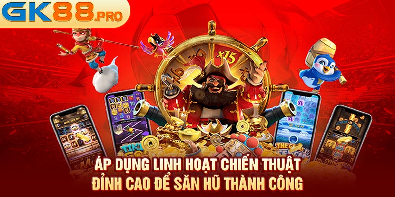 Áp dụng linh hoạt chiến thuật đỉnh cao để săn hũ thành công